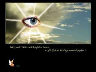 Blicke voller Stolz zurück auf dein Leben, 
sei glücklich, es hat dir gewiss viel gegeben !! 
Mail 
