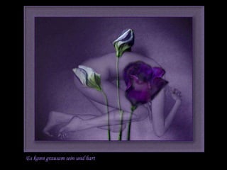 Es kann grausam sein und hart 
 