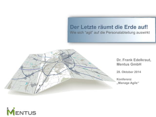 Der Letzte räumt die Erde auf! 
Wie sich “agil” auf die Personalabteilung auswirkt 
Dr. Frank Edelkraut, 
Mentus GmbH 
28. Oktober 2014 
Konferenz 
„Manage Agile“ 
 