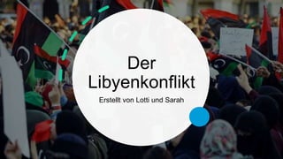 Der
Libyenkonflikt
Erstellt von Lotti und Sarah
 