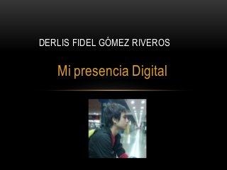 Mi presencia Digital
DERLIS FIDEL GÓMEZ RIVEROS
 