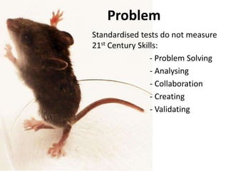  ProblemProblemStandardised tests do not measure  21st Century Skills:- Problem Solving		      - Analysing		      - Collaboration		      - Creating		      - Validating