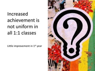 Increased achievement is not uniform in all 1:1 classesLittle improvement in 1st year