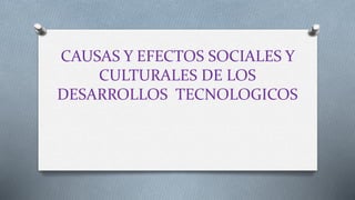 CAUSAS Y EFECTOS SOCIALES Y
CULTURALES DE LOS
DESARROLLOS TECNOLOGICOS
 