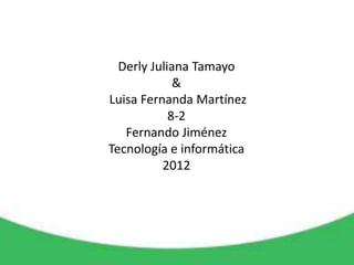 Derly Juliana Tamayo
             &
Luisa Fernanda Martínez
            8-2
   Fernando Jiménez
Tecnología e informática
          2012
 