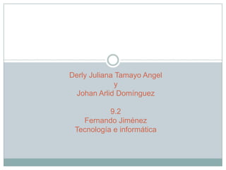 Derly Juliana Tamayo Angel
              y
 Johan Arlid Domínguez

           9.2
   Fernando Jiménez
 Tecnología e informática
 