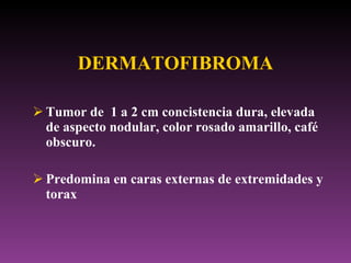 DERMATOFIBROMA <ul><li>Tumor de  1 a 2 cm concistencia dura, elevada de aspecto nodular, color rosado amarillo, café obscu...