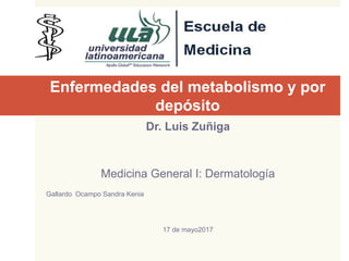 Enfermedades del metabolismo y por
depósito
Dr. Luis Zuñiga
Medicina General I: Dermatología
Gallardo Ocampo Sandra Kenia
17 de mayo2017
 