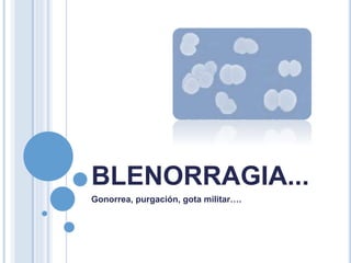 BLENORRAGIA...
Gonorrea, purgación, gota militar….
 
