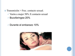  Transmisión > Frec. contacto sexual.
 Varón a mujer 50% X contacto sexual
 Bucofaringea 20%
 Durante el embarazo 10%
 
