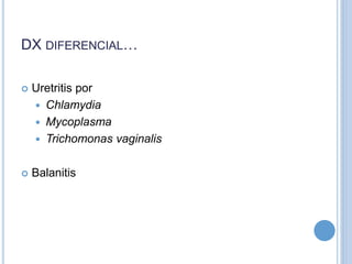 DX DIFERENCIAL…
 Uretritis por
 Chlamydia
 Mycoplasma
 Trichomonas vaginalis
 Balanitis
 
