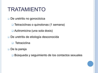  De uretritis no gonocócica
 Tetraciclinas o quinolonas (1 semana)
 Azitromicina (una sola dosis)
 De uretritis de etiología desconocida
 Tetraciclina
 De la pareja
 Búsqueda y seguimiento de los contactos sexuales
TRATAMIENTO
 