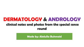 DERMATOLOGY & ANDROLOGY
clinical notes and photos from the special sense
round
Made by: Abdulla Buhmaid
 