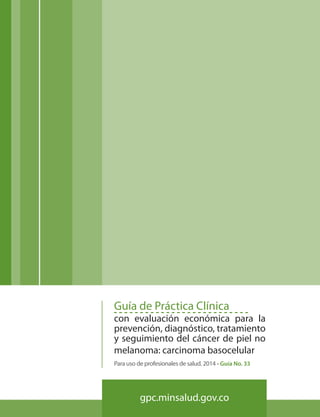 Fundación Universitaria de Ciencias de la Salud - FUCS
102
Guía de Práctica Clínica
con evaluación económica para la
prevención, diagnóstico, tratamiento
y seguimiento del cáncer de piel no
melanoma: carcinoma basocelular
Para uso de profesionales de salud. 2014 - Guía No. 33
gpc.minsalud.gov.co
 