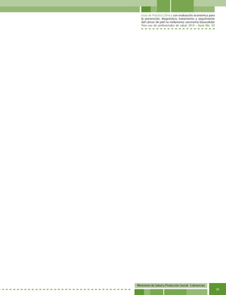 Guía de Práctica Clínica con evaluación económica para
la prevención, diagnóstico, tratamiento y seguimiento
del cáncer de piel no melanoma: carcinoma basocelular
Para uso de profesionales de salud. 2014 - Guía No. 33
Ministerio de Salud y Protección Social - Colciencias
25
 