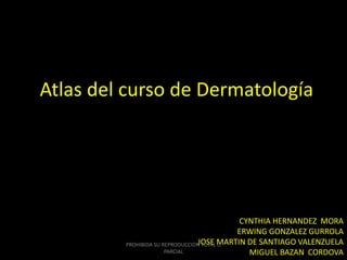 Atlas del curso de Dermatología
CYNTHIA HERNANDEZ MORA
ERWING GONZALEZ GURROLA
JOSE MARTIN DE SANTIAGO VALENZUELA
MIGUEL BAZAN CORDOVA
PROHIBIDA SU REPRODUCCION TOTAL O
PARCIAL
 