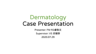 Dermatology
Case Presentation
Presenter: FM R2盧敬文
Supervisor: VS 邱健群
2020.07.29
 