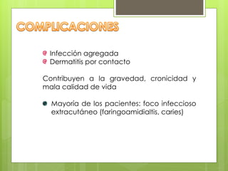 Infección agregada
Dermatitis por contacto
Contribuyen a la gravedad, cronicidad y
mala calidad de vida
Mayoría de los pacientes: foco infeccioso
extracutáneo (faringoamidialtis, caries)
 