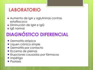 LABORATORIO
Aumento de IgA y aglutininas contras
estafilococo
Diminución de IgM e IgG
IgE normal
Dermatitis atópica
Liquen crónico simple
Dermatitis por contacto
Eccema de piernas
Erupciones causadas por fármacos
Impétigo
Psoriasis
 