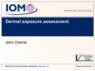 Dermal exposure assessment ,[object Object],WORKING FOR A HEALTHY FUTURE INSTITUTE OF OCCUPATIONAL MEDICINE  .  Edinburgh  .  UK www.iom-world.org  
