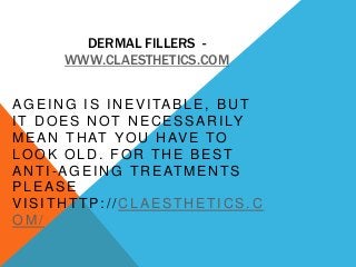 DERMAL FILLERS -
WWW.CLAESTHETICS.COM
AGEING IS INEVITABLE, BUT
IT DOES NOT NECESSARILY
MEAN THAT YOU HAVE TO
LOOK OLD. FOR THE BEST
ANTI-AGEING TREATMENTS
PLEASE
VISITHTTP:// CLAESTHETICS.C
OM/
 