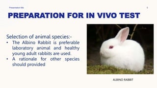 PREPARATION FOR IN VIVO TEST
Presentation title 5
Selection of animal species:-
• The Albino Rabbit is preferable
laboratory animal and healthy
young adult rabbits are used.
• A rationale for other species
should provided
ALBINO RABBIT
 