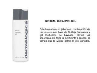 Esta limpiadora no jabonosa, combinación de
hierbas con una base de Quillaja Saponaria y
gel tonificante de Lavanda, elimina las
impurezas sin dejar la piel tirante o reseca, al
tiempo que la Melisa calma la piel sensible.
SPECIAL CLEASING GEL
 