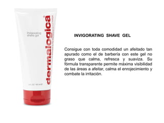 Consigue con toda comodidad un afeitado tan
apurado como el de barbería con este gel no
graso que calma, refresca y suaviza. Su
fórmula transparente permite máxima visibilidad
de las áreas a afeitar, calma el enrojecimiento y
combate la irritación.
INVIGORATING SHAVE GEL
 