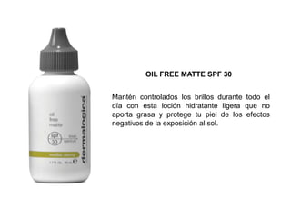 Mantén controlados los brillos durante todo el
día con esta loción hidratante ligera que no
aporta grasa y protege tu piel de los efectos
negativos de la exposición al sol.
OIL FREE MATTE SPF 30
 