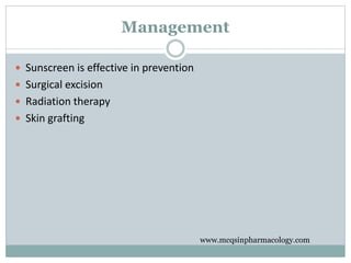 Management
 Sunscreen is effective in prevention
 Surgical excision
 Radiation therapy
 Skin grafting
www.mcqsinpharmacology.com
 