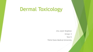 Dermal Toxicology 
Jinu Janet Varghese 
Group: 4 
Year:5 
Tbilisi State Medical University 
 