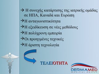  H συνεχής κατάρτισης της ιατρικής ομάδας
σε ΗΠΑ, Καναδά και Ευρώπη
Η ανταγωνιστικότητα
Η εξειδίκευση σε νέες μεθόδους
Η πολύχρονη εμπειρία
Οι προηγμένες τεχνικές
Η άριστη τεχνολογία
ΤΕΛΕΙΤΕΛΕΙΟΤΗΤΑΟΤΗΤΑ
 