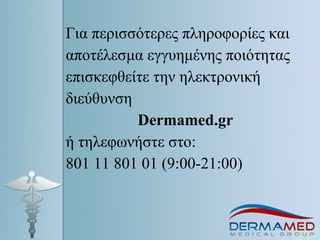 Για περισσότερες πληροφορίες και
αποτέλεσμα εγγυημένης ποιότητας
επισκεφθείτε την ηλεκτρονική
διεύθυνση
Dermamed.gr
ή τηλεφωνήστε στο:
801 11 801 01 (9:00-21:00)
 