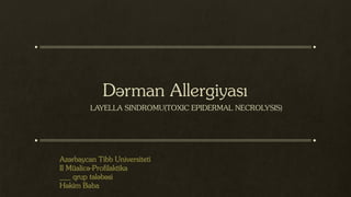 Dərman Allergiyası
LAYELLA SINDROMU(TOXIC EPIDERMAL NECROLYSIS)
Azərbaycan Tibb Universiteti
II Müalicə-Profilaktika
___ qrup tələbəsi
Həkim Baba
 