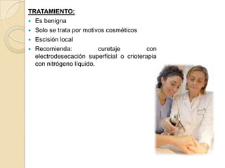 TRATAMIENTO:
 Es benigna
 Solo se trata por motivos cosméticos
 Escisión local
 Recomienda:            curetaje         con
  electrodesecación superficial o crioterapia
  con nitrógeno líquido.
 