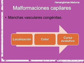 • Manchas vasculares congénitas.




                                Curso
    Localización    Color
                               evolutivo
 