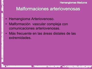 • Hemangioma Arteriovenoso.
• Malformación vascular compleja con
  comunicaciones arteriovenosas.
• Más frecuente en las áreas distales de las
  extremidades.
 