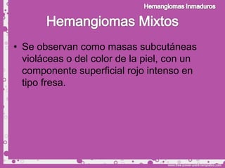 • Se observan como masas subcutáneas
  violáceas o del color de la piel, con un
  componente superficial rojo intenso en
  tipo fresa.
 