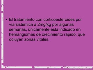 • El tratamiento con corticoesteroides por
  vía sistémica a 2mg/kg por algunas
  semanas, únicamente esta indicado en
  hemangiomas de crecimiento rápido, que
  ocluyen zonas vitales.
 