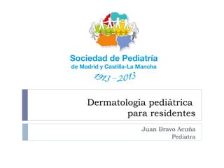 Dermatología pediátrica
para residentes
Juan Bravo Acuña
Pediatra
 
