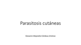 Parasitosis cutáneas
Giovanni Alejandro Córdova Jiménez
 