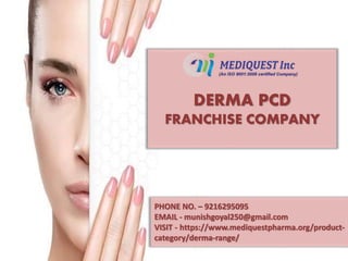 DERMA PCD
FRANCHISE COMPANY
PHONE NO. – 9216295095
EMAIL - munishgoyal250@gmail.com
VISIT - https://www.mediquestpharma.org/product-
category/derma-range/
 