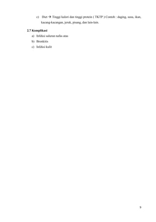 c) Diet  Tinggi kalori dan tinggi protein ( TKTP ) Contoh : daging, susu, ikan,
          kacang-kacangan, jeruk, pisang, dan lain-lain.

2.7 Komplikasi
   a) Infeksi saluran nafas atas
   b) Bronkitis
   c) Infeksi kulit




                                                                                    9
 