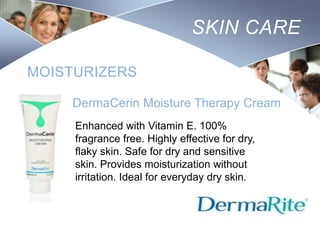 SKIN CARE
MOISTURIZERS
DermaCerin Moisture Therapy Cream
Enhanced with Vitamin E. 100%
fragrance free. Highly effective for dry,
flaky skin. Safe for dry and sensitive
skin. Provides moisturization without
irritation. Ideal for everyday dry skin.

Nursing
SCHOOL

 
