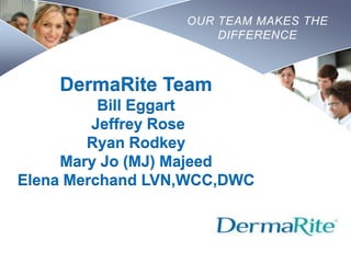 OUR TEAM MAKES THE
DIFFERENCE

DermaRite Team
Bill Eggart
Jeffrey Rose
Ryan Rodkey
Mary Jo (MJ) Majeed
Elena Merchand LVN,WCC,DWC

Nursing
SCHOOL

 