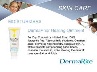 SKIN CARE
MOISTURIZERS
DermaPhor Healing Ointment
For Dry, Cracked or Irritated Skin. 100%
fragrance free. Adsorbs mild exudates. Ointment
base, promotes healing of dry, sensitive skin. A
stable miscible compounding base, keeps
essential moisture in, while allowing the natural
passage of air and fluids.

Nursing
SCHOOL

 