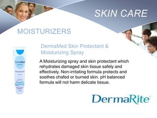 SKIN CARE
MOISTURIZERS
DermaMed Skin Protectant &
Moisturizing Spray
A Moisturizing spray and skin protectant which
rehydrates damaged skin tissue safely and
effectively. Non-irritating formula protects and
soothes chafed or burned skin. pH balanced
formula will not harm delicate tissue.

Nursing
SCHOOL

 
