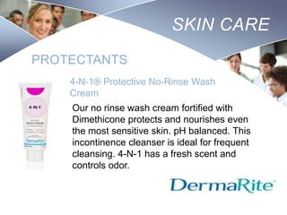 SKIN CARE
PROTECTANTS
4-N-1® Protective No-Rinse Wash
Cream
Our no rinse wash cream fortified with
Dimethicone protects and nourishes even
the most sensitive skin. pH balanced. This
incontinence cleanser is ideal for frequent
cleansing. 4-N-1 has a fresh scent and
controls odor.
Nursing
SCHOOL

 