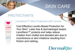 SKIN CARE
PROTECTANTS
LanoDerm™ Skin Protectant with Lanolin
Cost Effective Lanolin-Based Protection for
Your Skin! Latex free & dermatologist tested,
LanoDerm™ protects and helps relieve
irritation from chafed and abraded skin due to
incontinence or skin irritations resulting from
friction and rubbing.

Nursing
SCHOOL

 