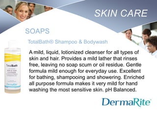 SKIN CARE
SOAPS
TotalBath® Shampoo & Bodywash
A mild, liquid, lotionized cleanser for all types of
skin and hair. Provides a mild lather that rinses
free, leaving no soap scum or oil residue. Gentle
formula mild enough for everyday use. Excellent
for bathing, shampooing and showering. Enriched
all purpose formula makes it very mild for hand
washing the most sensitive skin. pH Balanced.
Nursing
SCHOOL

 